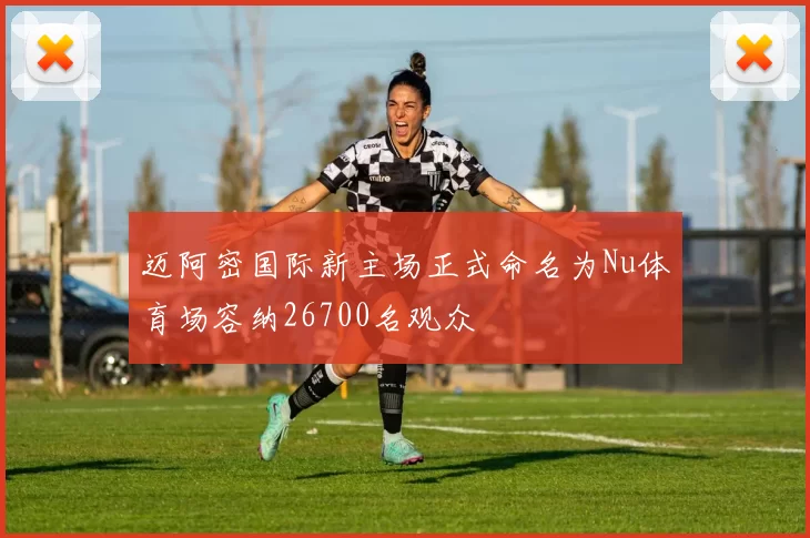 迈阿密国际新主场正式命名为Nu体育场容纳26700名观众