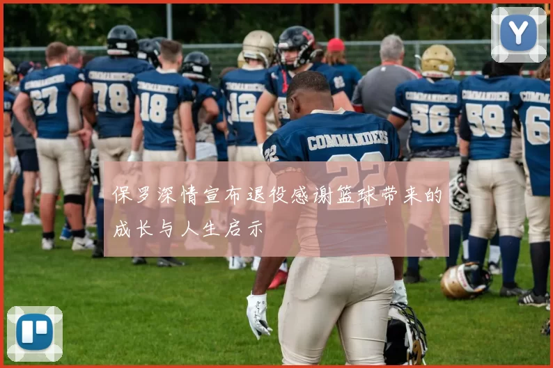 保罗深情宣布退役感谢篮球带来的成长与人生启示