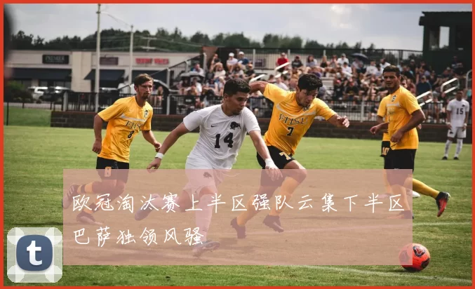 欧冠淘汰赛上半区强队云集下半区巴萨独领风骚