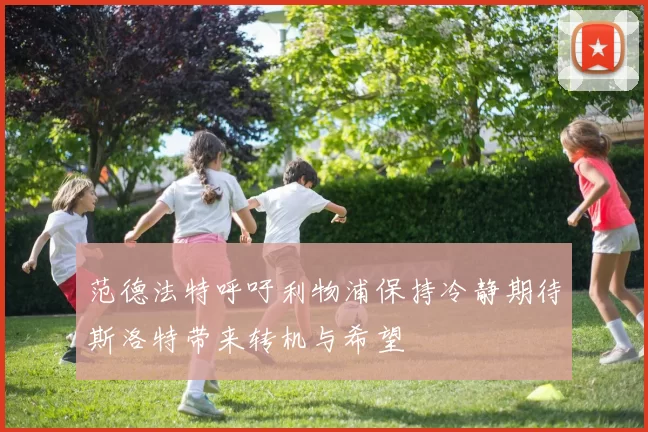 范德法特呼吁利物浦保持冷静期待斯洛特带来转机与希望