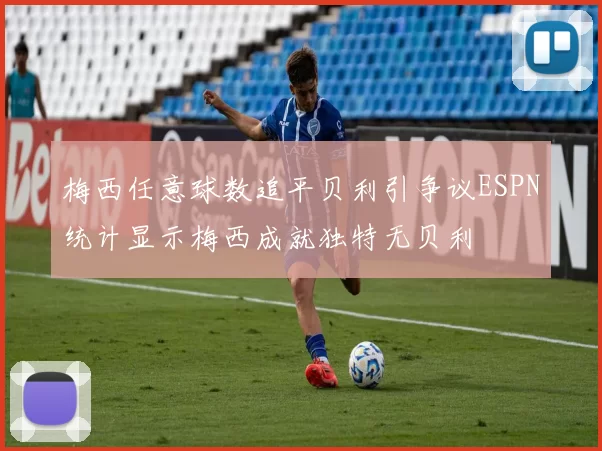 梅西任意球数追平贝利引争议ESPN统计显示梅西成就独特无贝利