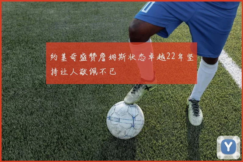 约基奇盛赞詹姆斯状态卓越22年坚持让人敬佩不已
