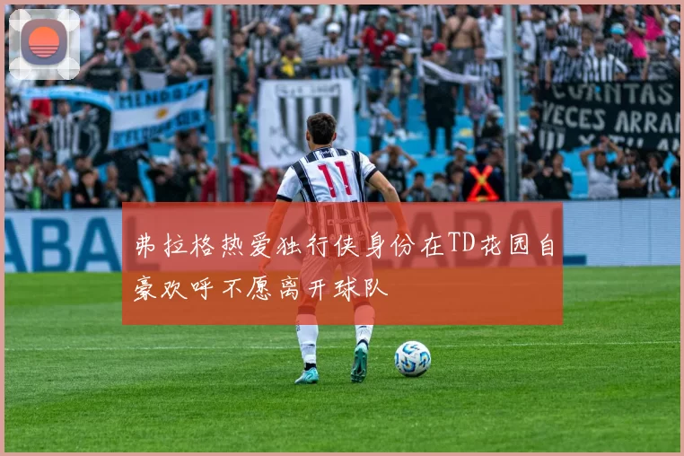弗拉格热爱独行侠身份在TD花园自豪欢呼不愿离开球队