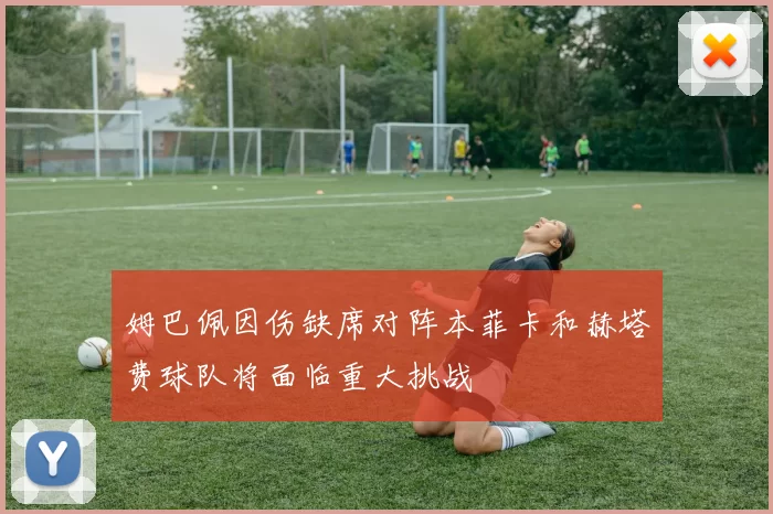 姆巴佩因伤缺席对阵本菲卡和赫塔费球队将面临重大挑战