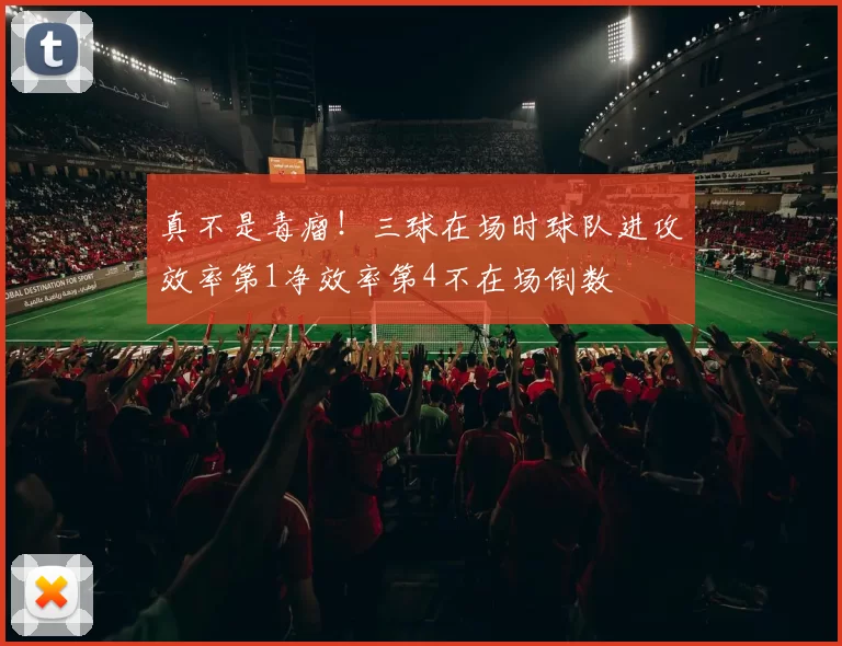 真不是毒瘤！三球在场时球队进攻效率第1净效率第4不在场倒数