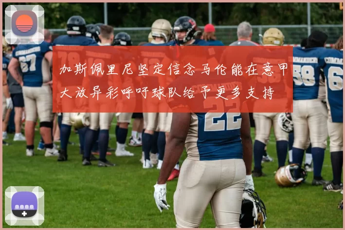 加斯佩里尼坚定信念马伦能在意甲大放异彩呼吁球队给予更多支持