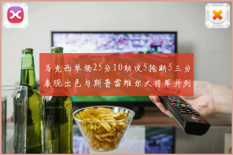 马克西单场25分10助攻5抢断5三分表现出色与斯普雷维尔大将军并列NBA历史第一