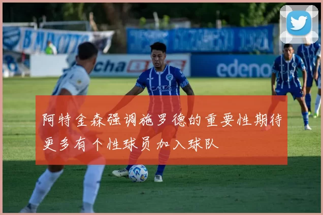 阿特金森强调施罗德的重要性期待更多有个性球员加入球队