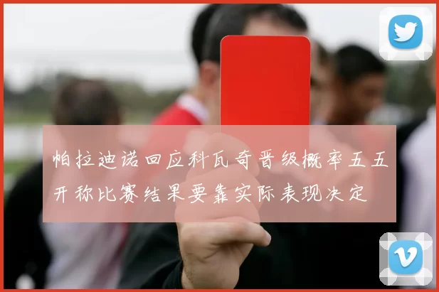 帕拉迪诺回应科瓦奇晋级概率五五开称比赛结果要靠实际表现决定