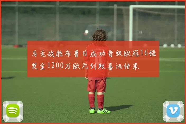 马竞战胜布鲁日成功晋级欧冠16强奖金1200万欧元到账喜讯传来