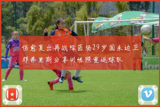 伤愈复出再战绿茵场29岁国米边卫邓弗里斯分享训练照重返球队