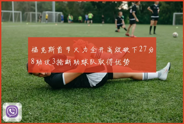 福克斯首节火力全开高效砍下27分8助攻3抢断助球队取得优势