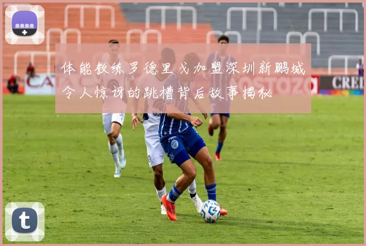 体能教练罗德里戈加盟深圳新鹏城令人惊讶的跳槽背后故事揭秘