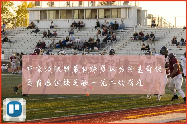 申京谈联盟最佳球员认为约基奇仍是首选但缺乏独一无二的存在