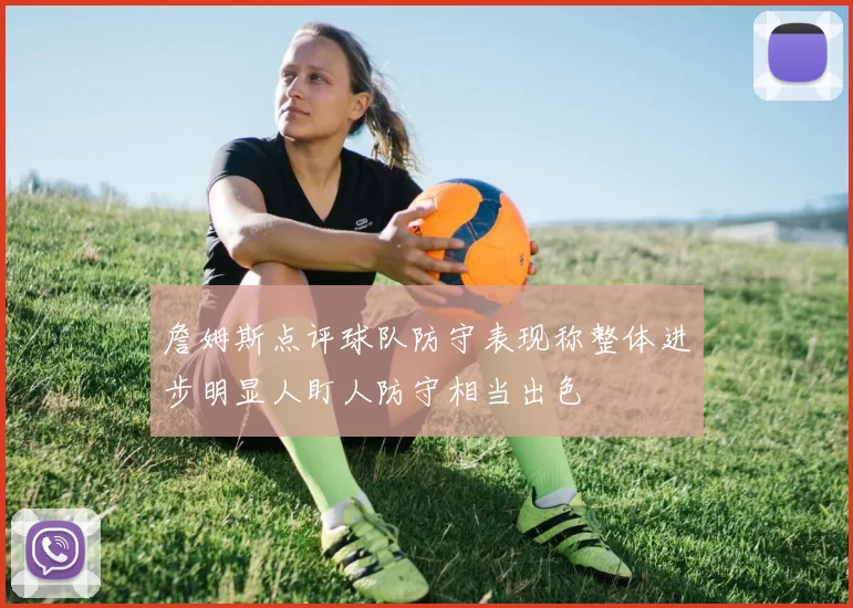 詹姆斯点评球队防守表现称整体进步明显人盯人防守相当出色