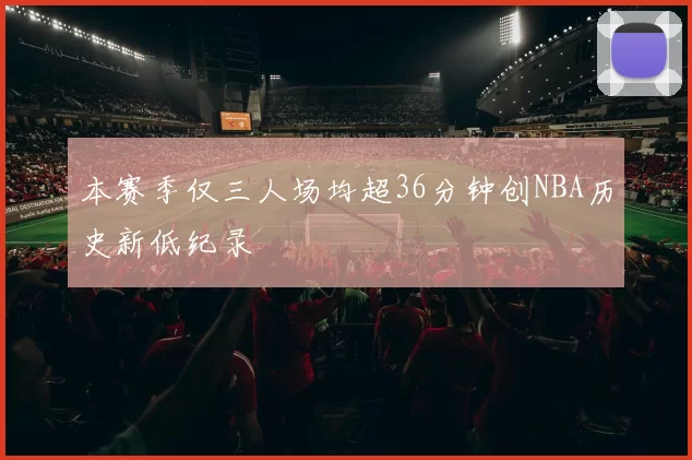 本赛季仅三人场均超36分钟创NBA历史新低纪录