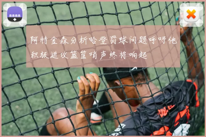 阿特金森分析哈登罚球问题呼吁他积极进攻篮筐哨声终将响起