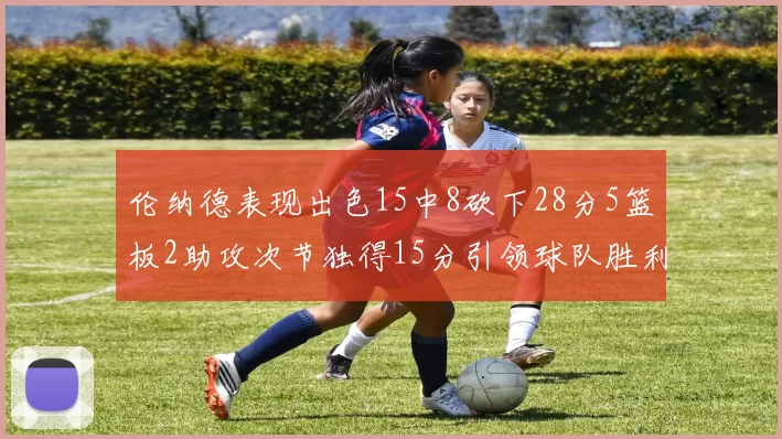 伦纳德表现出色15中8砍下28分5篮板2助攻次节独得15分引领球队胜利
