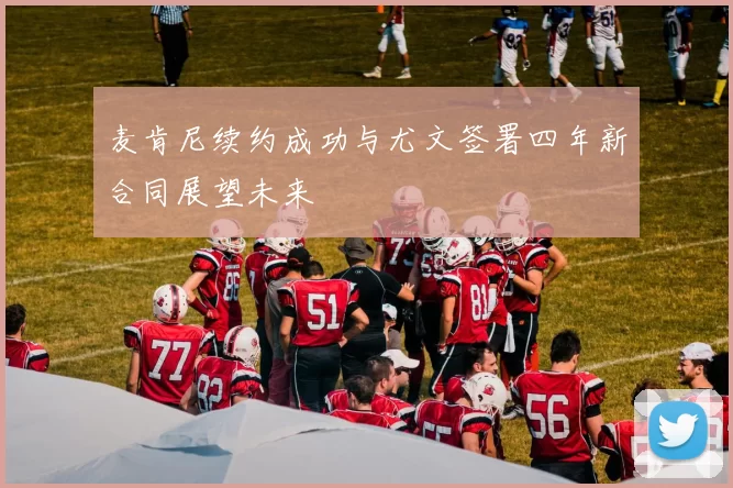 麦肯尼续约成功与尤文签署四年新合同展望未来