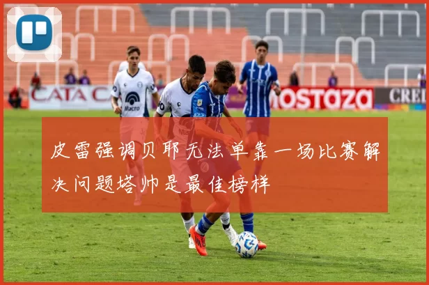 皮雷强调贝耶无法单靠一场比赛解决问题塔帅是最佳榜样