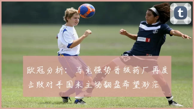 欧冠分析：马竞强势晋级药厂再度击败对手国米主场翻盘希望渺茫
