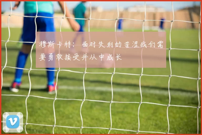穆斯卡特：面对失利的苦涩我们需要勇敢接受并从中成长