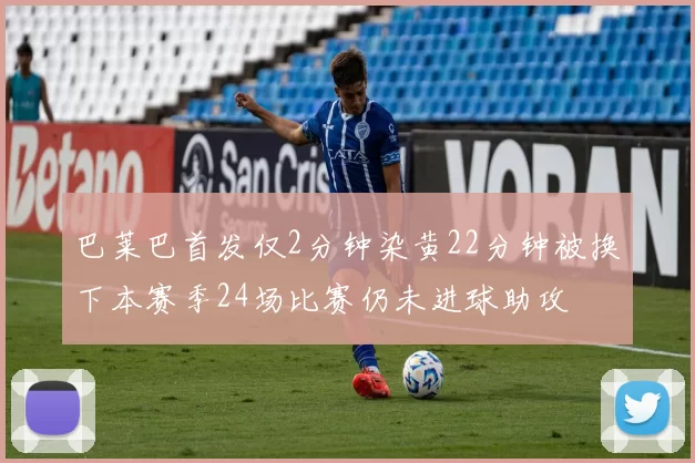 巴莱巴首发仅2分钟染黄22分钟被换下本赛季24场比赛仍未进球助攻