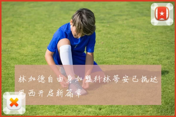 林加德自由身加盟科林蒂安已抵达巴西开启新篇章
