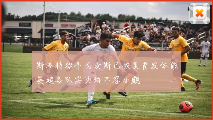 斯洛特称乔戈麦斯已恢复首发体能英超各队实力均不容小觑
