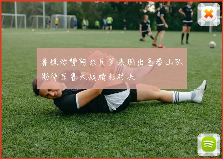 鲁媒称赞阿尔瓦罗表现出色泰山队期待京鲁大战精彩对决
