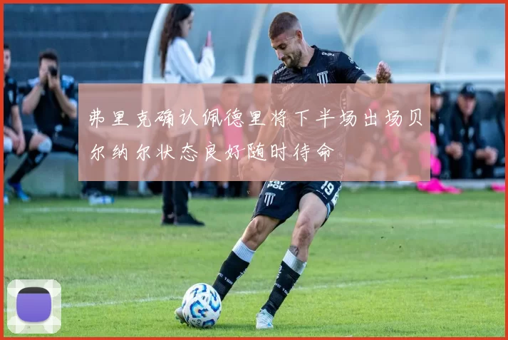 弗里克确认佩德里将下半场出场贝尔纳尔状态良好随时待命
