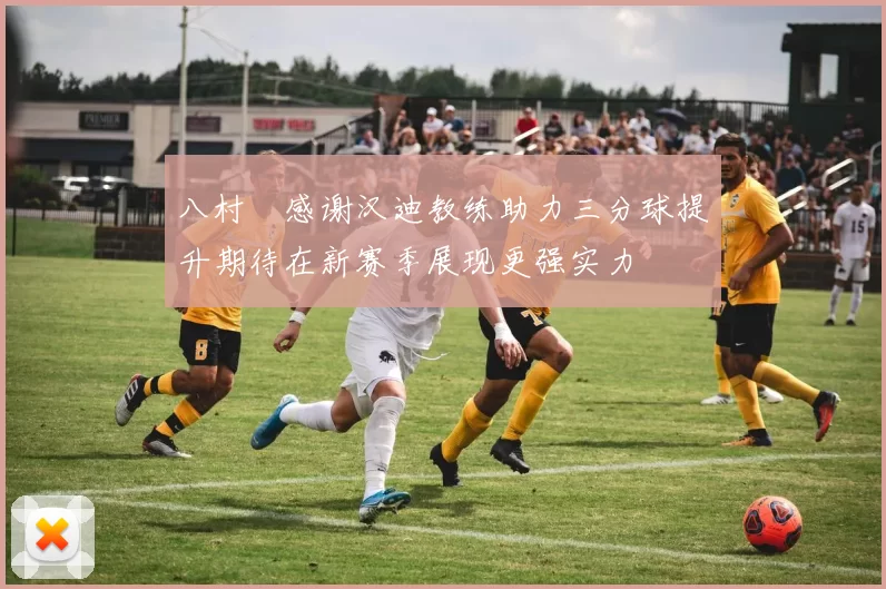 八村塁感谢汉迪教练助力三分球提升期待在新赛季展现更强实力