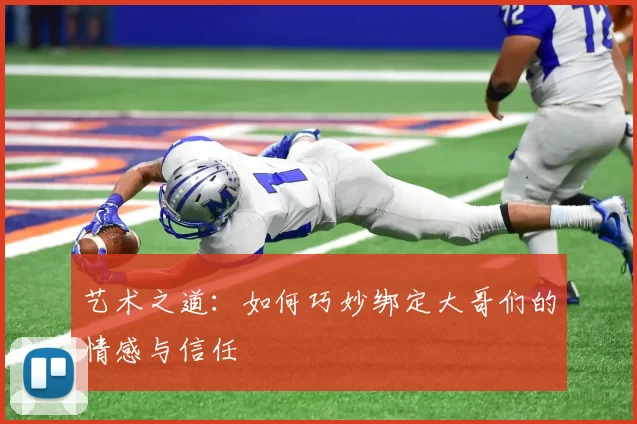 艺术之道：如何巧妙绑定大哥们的情感与信任