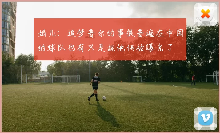 娟儿：追梦普尔的事很普遍在中国的球队也有只是就他俩被曝光了
